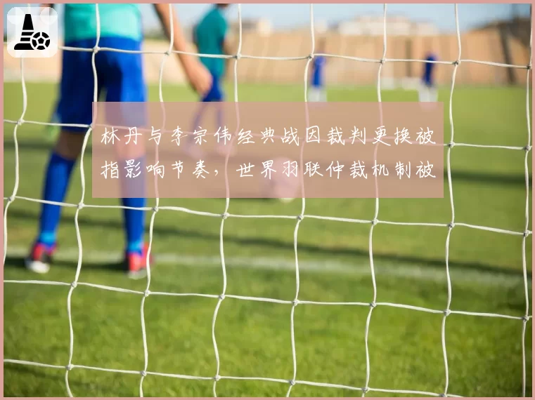 林丹与李宗伟经典战因裁判更换被指影响节奏，世界羽联仲裁机制被批僵化