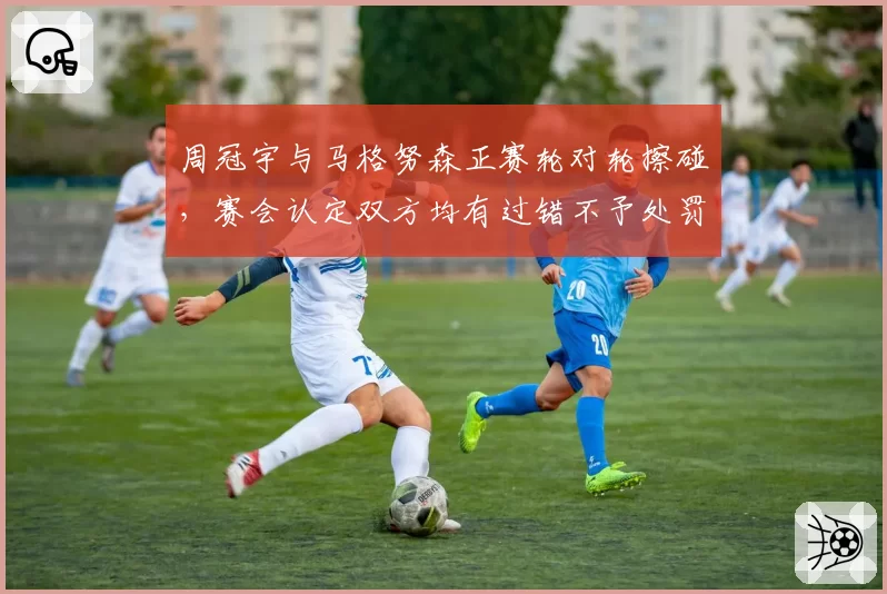周冠宇与马格努森正赛轮对轮擦碰，赛会认定双方均有过错不予处罚