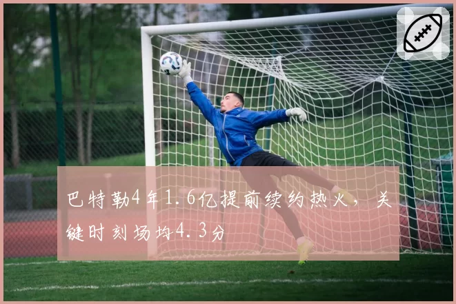 巴特勒4年1.6亿提前续约热火，关键时刻场均4.3分