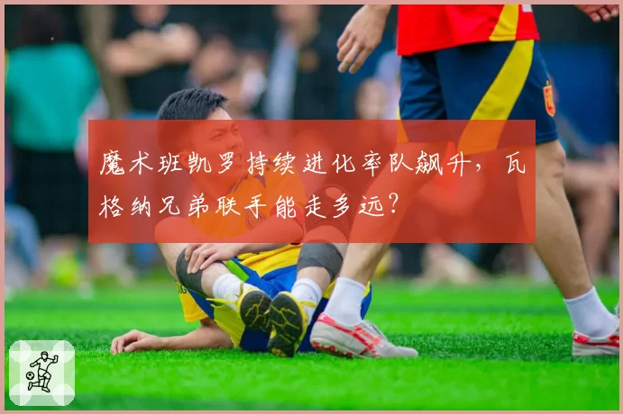 魔术班凯罗持续进化率队飙升，瓦格纳兄弟联手能走多远？