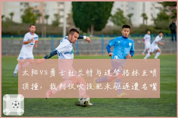 太阳vs勇士杜兰特与追梦格林互喷顶撞，裁判仅吹技犯未驱逐遭名嘴炮轰