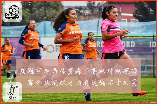 周冠宇与马格努森正赛轮对轮擦碰，赛会认定双方均有过错不予处罚
