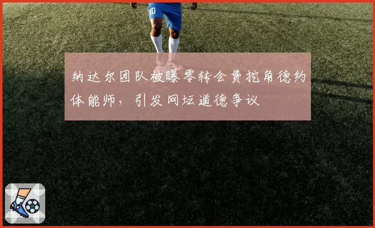 纳达尔团队被曝零转会费挖角德约体能师，引发网坛道德争议