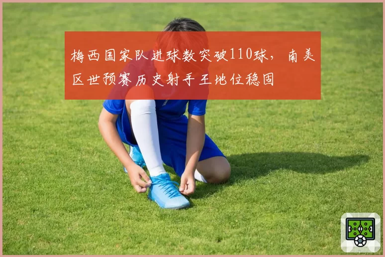 梅西国家队进球数突破110球，南美区世预赛历史射手王地位稳固