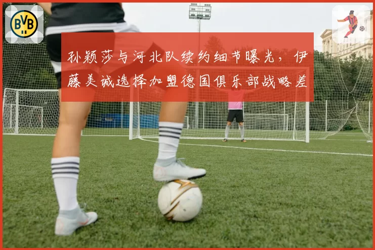 孙颖莎与河北队续约细节曝光，伊藤美诚选择加盟德国俱乐部战略差异明显
