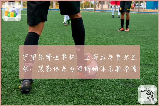 守望先锋世界杯：上海龙与首尔王朝，黑影体系与温斯顿体系胜率博弈