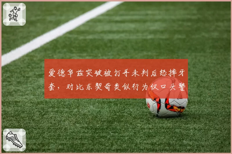 爱德华兹突破被打手未判后怒摔牙套，对比东契奇类似行为仅口头警告引热议