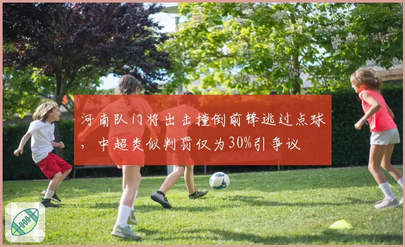 河南队门将出击撞倒前锋逃过点球,中超类似判罚仅为30%引争议