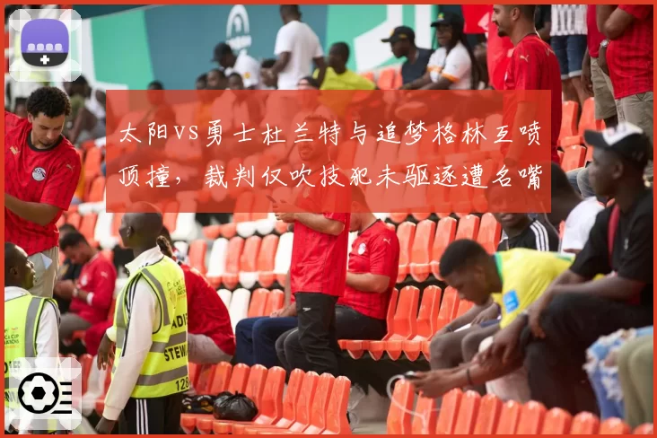 太阳vs勇士杜兰特与追梦格林互喷顶撞，裁判仅吹技犯未驱逐遭名嘴炮轰