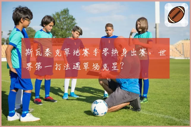 斯瓦泰克草地赛季零热身出赛，世界第一打法遇草场克星？