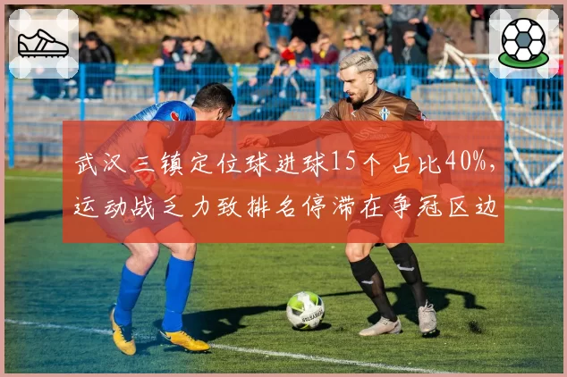 武汉三镇定位球进球15个占比40%，运动战乏力致排名停滞在争冠区边缘