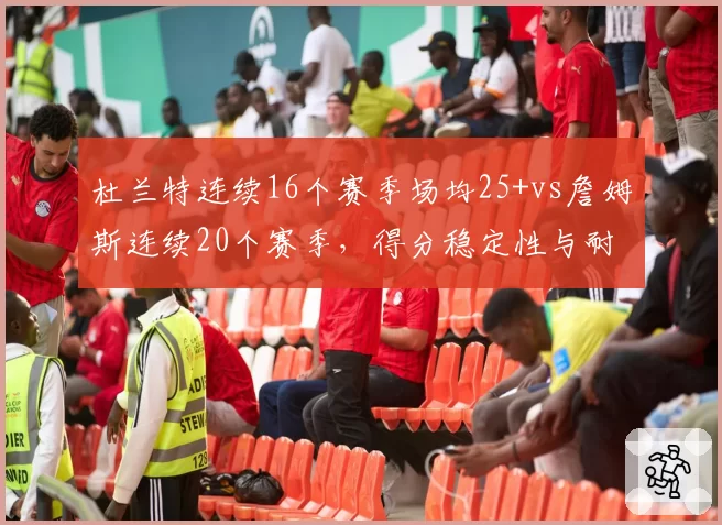 杜兰特连续16个赛季场均25+vs詹姆斯连续20个赛季，得分稳定性与耐久度对决