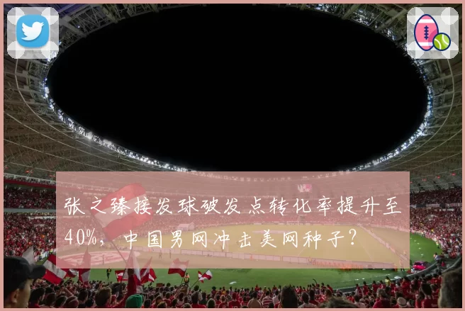 张之臻接发球破发点转化率提升至40%,中国男网冲击美网种子?