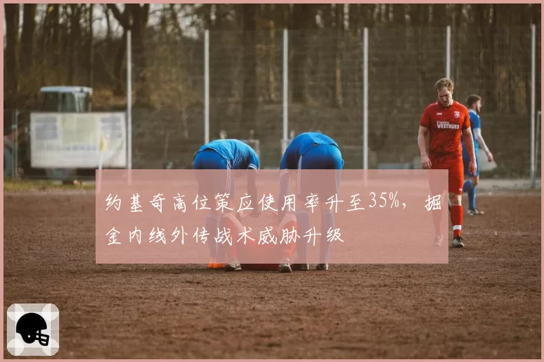 约基奇高位策应使用率升至35%,掘金内线外传战术威胁升级