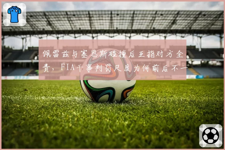 佩雷兹与塞恩斯碰撞后互指对方全责，FIA干事判罚尺度为何前后不一？