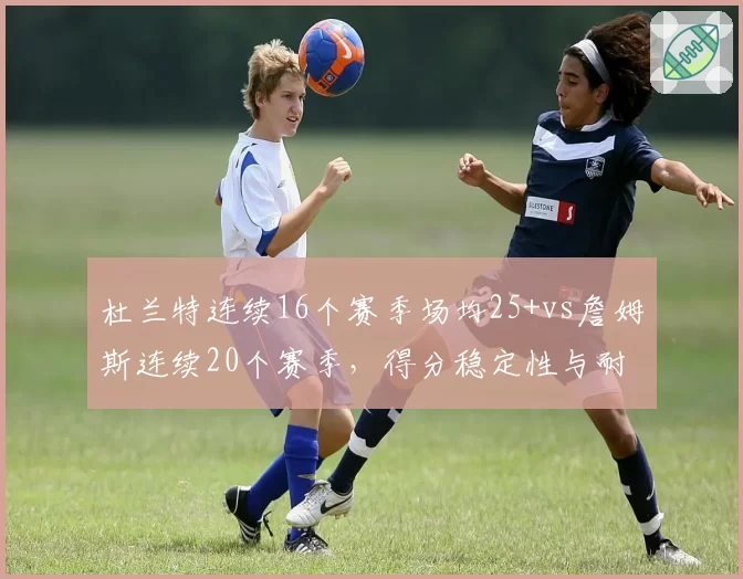 杜兰特连续16个赛季场均25+vs詹姆斯连续20个赛季，得分稳定性与耐久度对决