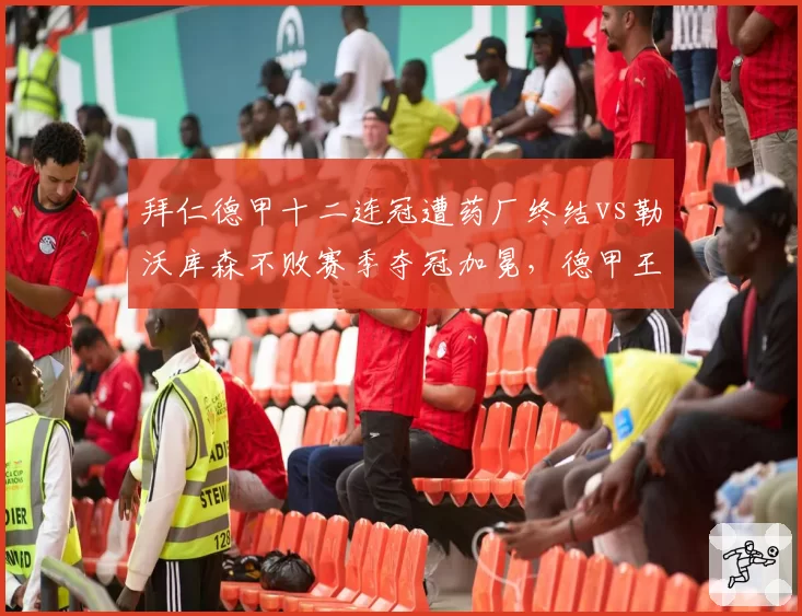 拜仁德甲十二连冠遭药厂终结vs勒沃库森不败赛季夺冠加冕，德甲王朝更迭背后的必然与偶然