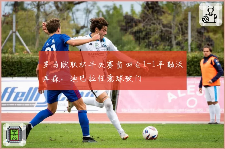罗马欧联杯半决赛首回合1-1平勒沃库森，迪巴拉任意球破门