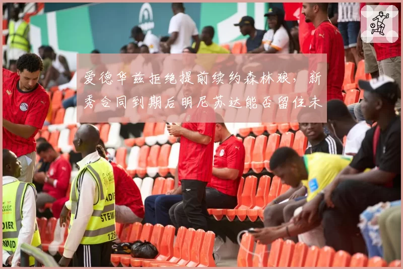 爱德华兹拒绝提前续约森林狼，新秀合同到期后明尼苏达能否留住未来核心？