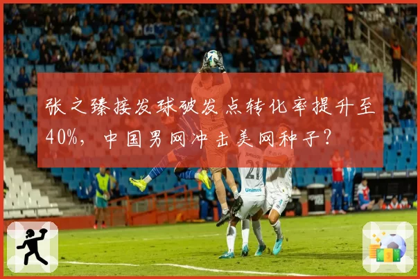 张之臻接发球破发点转化率提升至40%，中国男网冲击美网种子？