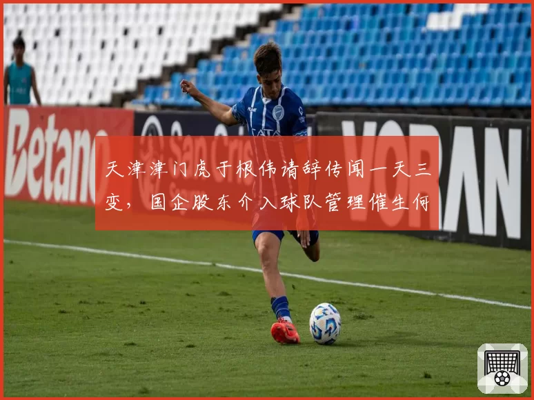 天津津门虎于根伟请辞传闻一天三变，国企股东介入球队管理催生何种变局？