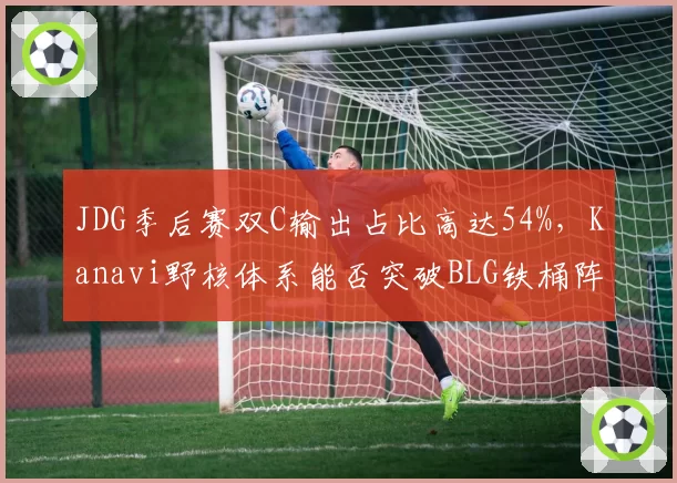 JDG季后赛双C输出占比高达54%，Kanavi野核体系能否突破BLG铁桶阵？