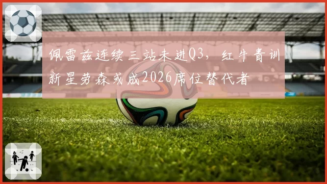 佩雷兹连续三站未进Q3，红牛青训新星劳森或成2026席位替代者