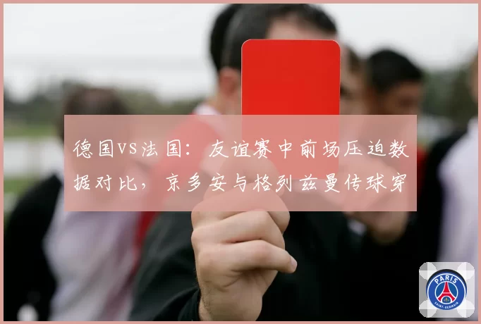 德国vs法国：友谊赛中前场压迫数据对比，京多安与格列兹曼传球穿透力较量