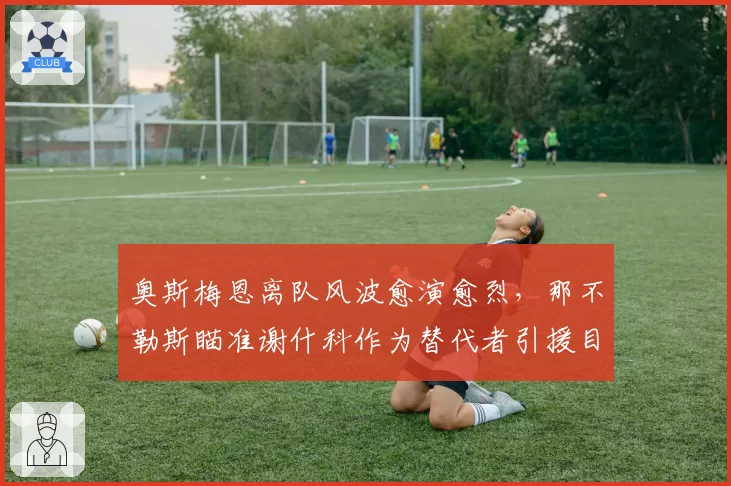 奥斯梅恩离队风波愈演愈烈，那不勒斯瞄准谢什科作为替代者引援目标