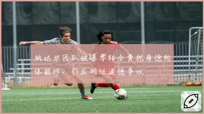 纳达尔团队被曝零转会费挖角德约体能师，引发网坛道德争议