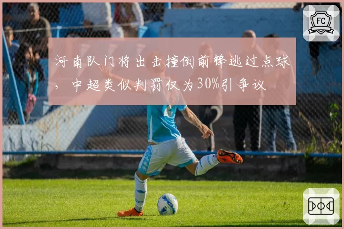 河南队门将出击撞倒前锋逃过点球，中超类似判罚仅为30%引争议