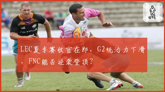LEC夏季赛收官在即，G2统治力下滑，FNC能否逆袭登顶？