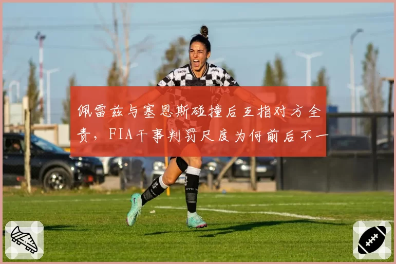 佩雷兹与塞恩斯碰撞后互指对方全责，FIA干事判罚尺度为何前后不一？