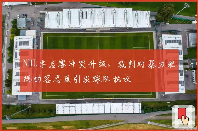 NHL季后赛冲突升级，裁判对暴力犯规的容忍度引发球队抗议