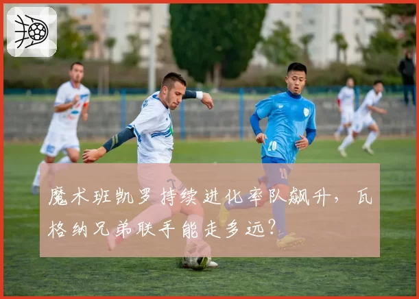 魔术班凯罗持续进化率队飙升，瓦格纳兄弟联手能走多远？