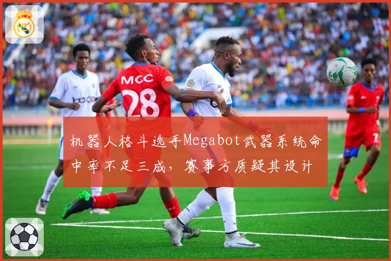 机器人格斗选手Megabot武器系统命中率不足三成，赛事方质疑其设计缺陷