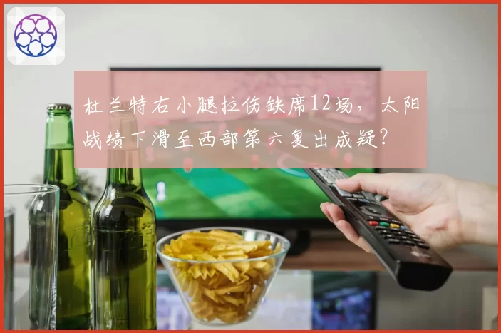 杜兰特右小腿拉伤缺席12场，太阳战绩下滑至西部第六复出成疑？