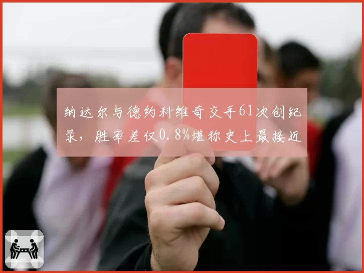 纳达尔与德约科维奇交手61次创纪录，胜率差仅0.8%堪称史上最接近