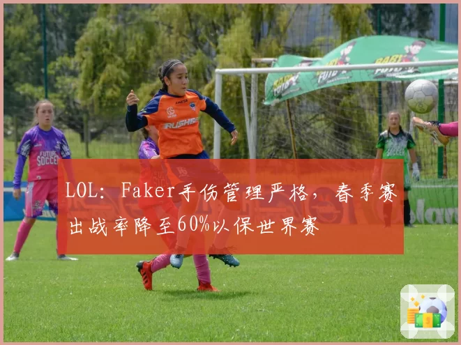 LOL:Faker手伤管理严格,春季赛出战率降至60%以保世界赛