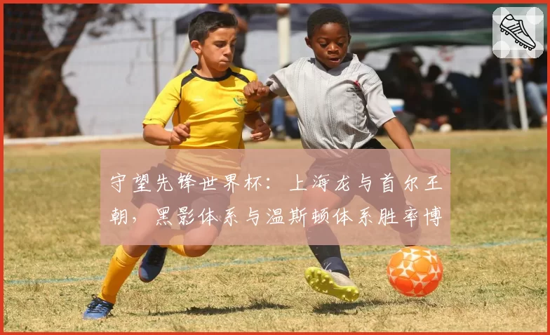守望先锋世界杯：上海龙与首尔王朝，黑影体系与温斯顿体系胜率博弈