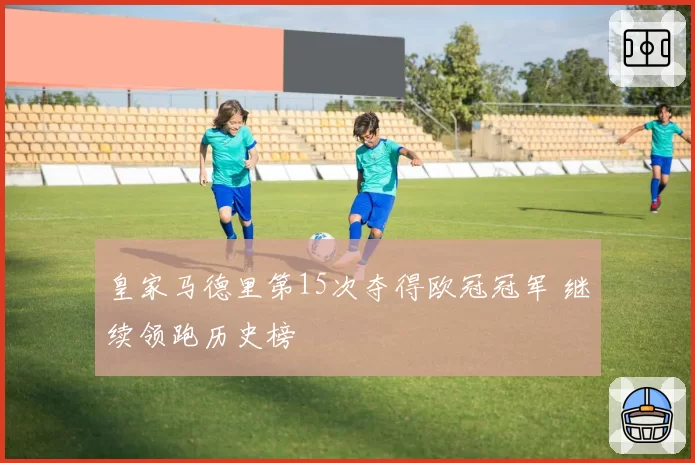 皇家马德里第15次夺得欧冠冠军 继续领跑历史榜