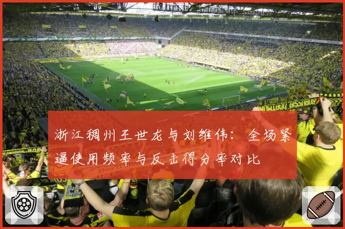 浙江稠州王世龙与刘维伟：全场紧逼使用频率与反击得分率对比