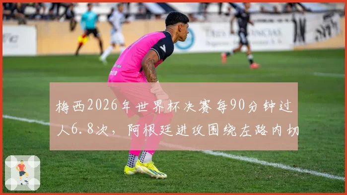 梅西2026年世界杯决赛每90分钟过人6.8次，阿根廷进攻围绕左路内切展开