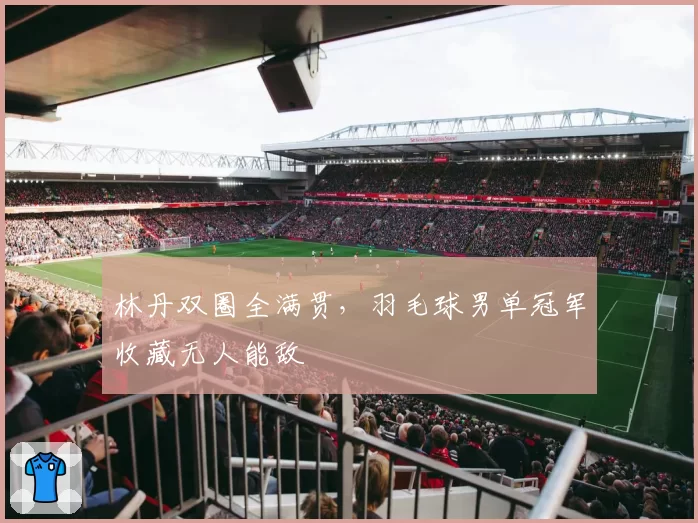 林丹双圈全满贯，羽毛球男单冠军收藏无人能敌