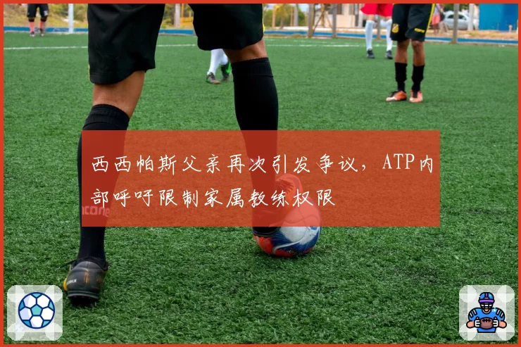 西西帕斯父亲再次引发争议,ATP内部呼吁限制家属教练权限
