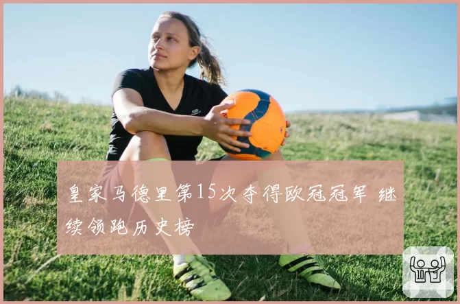 皇家马德里第15次夺得欧冠冠军 继续领跑历史榜