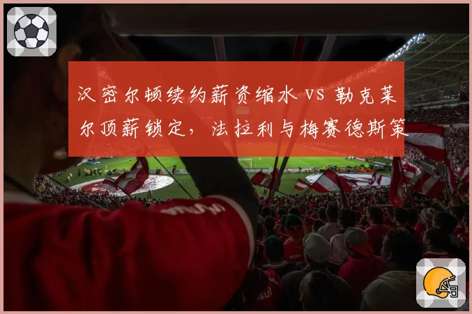 汉密尔顿续约薪资缩水 vs 勒克莱尔顶薪锁定，法拉利与梅赛德斯策略对比