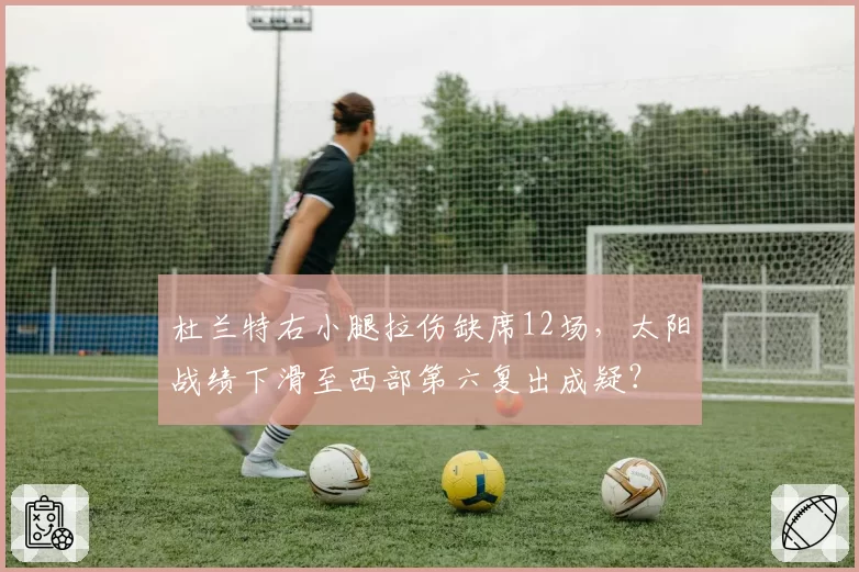 杜兰特右小腿拉伤缺席12场，太阳战绩下滑至西部第六复出成疑？